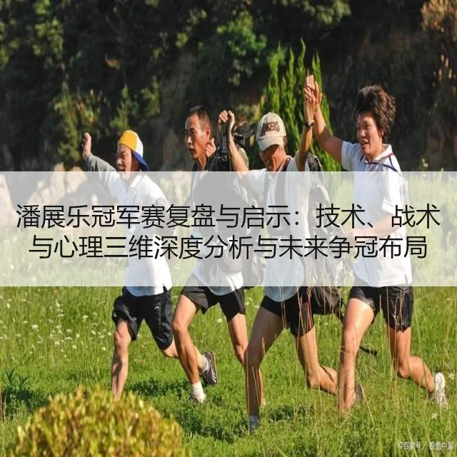 潘展乐冠军赛复盘与启示：技术、战术与心理三维深度分析与未来争冠布局